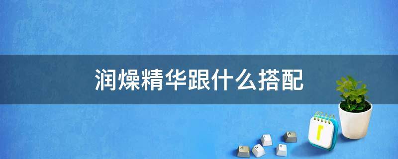 润燥精华跟什么搭配 润燥精华跟什么搭配效果好