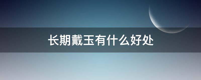 长期戴玉有什么好处（长期戴玉有什么好处身体）