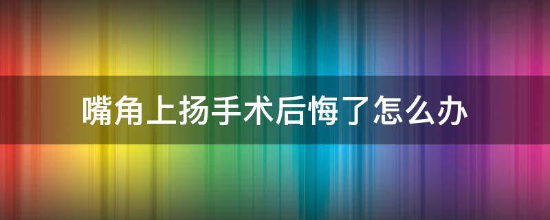 嘴角上扬手术后悔了怎么办 嘴角上扬手术后悔了怎么办图片