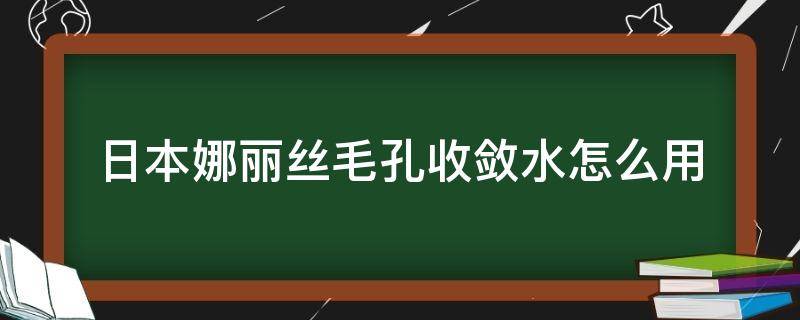 日本娜丽丝毛孔收敛水怎么用（日本娜丽丝水乳怎么样）