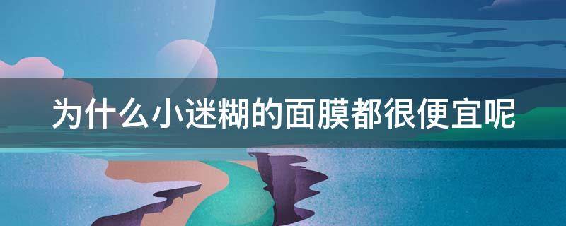 为什么小迷糊的面膜都很便宜呢 为什么小迷糊的面膜都很便宜呢