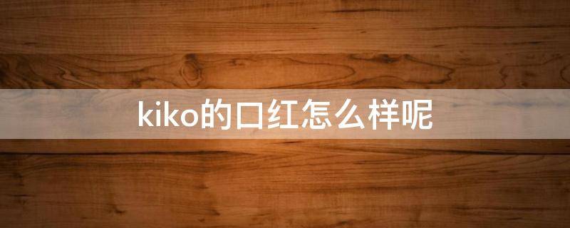 kiko的口红怎么样呢 kiko口红怎么样?