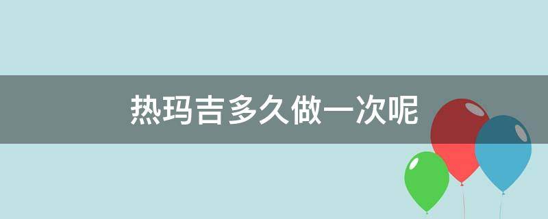 热玛吉多久做一次呢 热玛吉多长时间