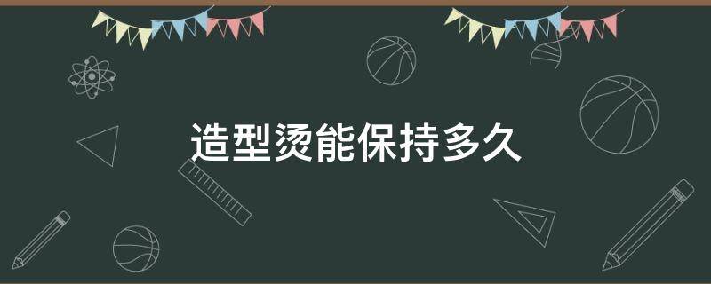 造型烫能保持多久（造型烫多久可以再做一次）