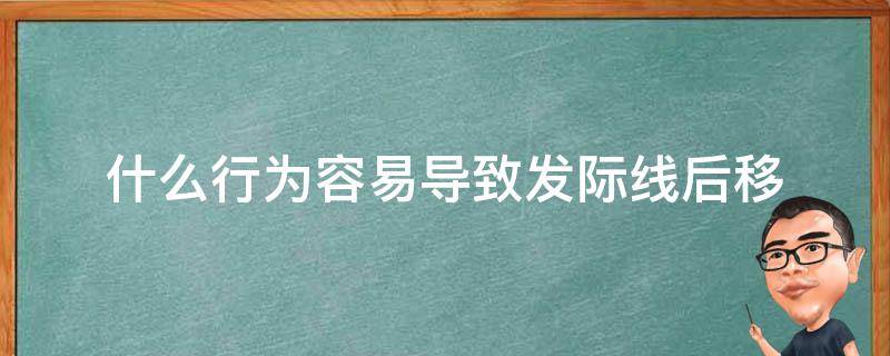 什么行为容易导致发际线后移 干什么会导致发际线往后移