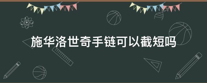 施华洛世奇手链可以截短吗（施华洛世奇手链断了可以修吗）