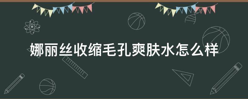 娜丽丝收缩毛孔爽肤水怎么样 娜丽丝保湿水怎么样?