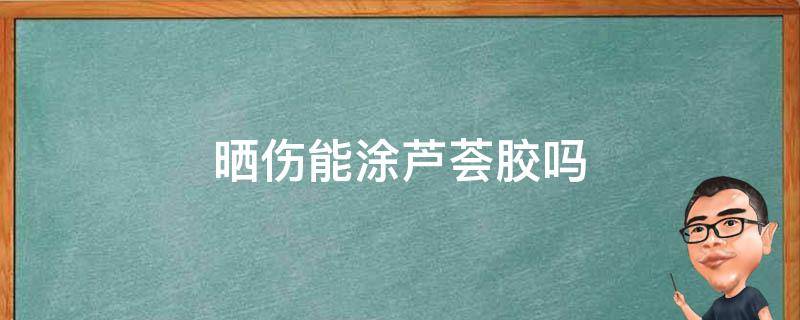 晒伤能涂芦荟胶吗（晒伤能涂芦荟胶吗女生）