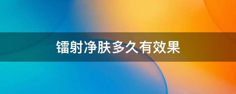 镭射净肤多久有效果 镭射净肤做一次有效果吗