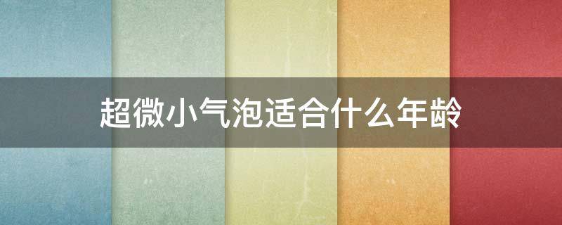 超微小气泡适合什么年龄（超微小气泡适合什么年龄的人做）