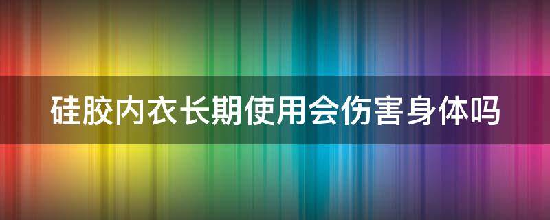 硅胶内衣长期使用会伤害身体吗（硅胶内衣对人体有害吗）