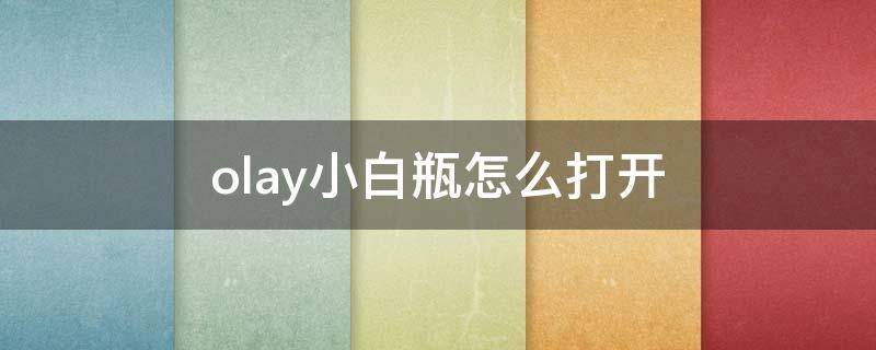 olay小白瓶怎么打开（olay小白瓶怎么用完瓶底的）