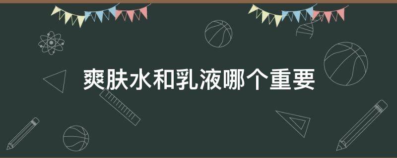 爽肤水和乳液哪个重要 爽肤水和乳液哪个更重要