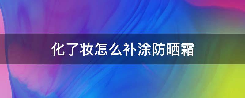 化了妆怎么补涂防晒霜 化了妆怎么补涂防晒霜呢