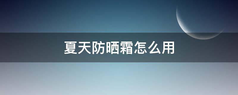 夏天防晒霜怎么用 夏天防晒霜怎么用最好