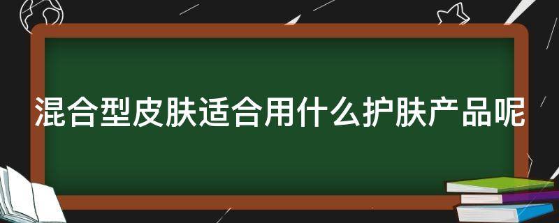 混合型皮肤适合用什么护肤产品呢（混合型皮肤用什么牌子的护肤品最好）