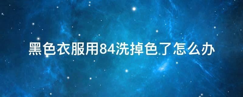 黑色衣服用84洗掉色了怎么办 黑色的衣服用84洗会怎么样