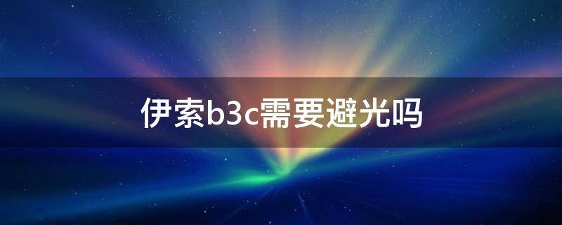 伊索b3c需要避光吗（伊索b3c能开灯使用吗）