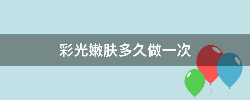 彩光嫩肤多久做一次（彩光嫩肤多久做一次比较好）