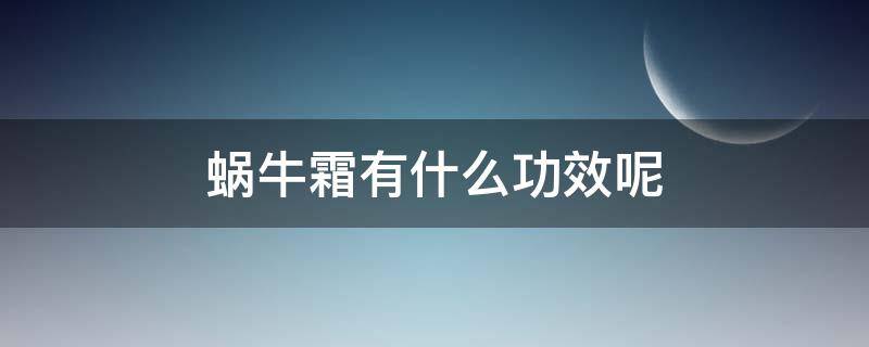 蜗牛霜有什么功效呢 蜗牛霜有什么功效呢怎么用