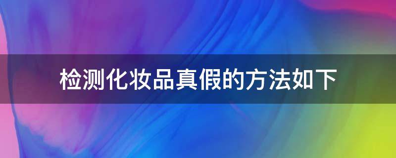 检测化妆品真假的方法如下（如何检测化妆品）