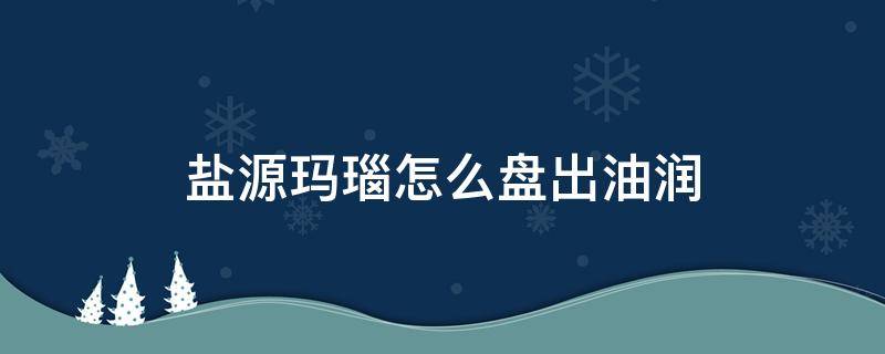 盐源玛瑙怎么盘出油润（盐源玛瑙的盘玩）