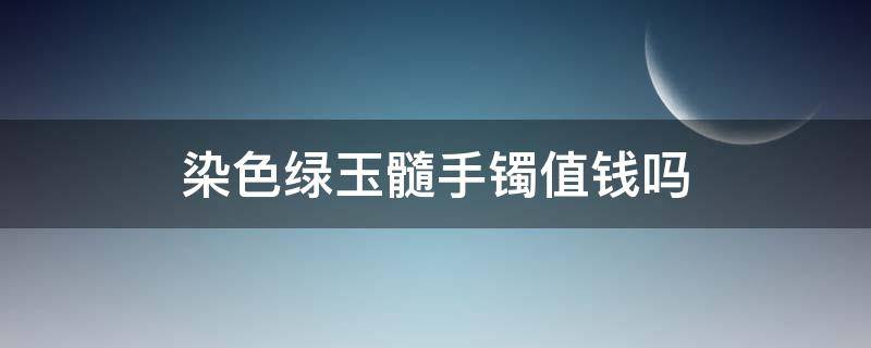 染色绿玉髓手镯值钱吗（染色的绿玉髓可以出天然证书吗）