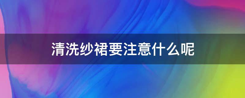 清洗纱裙要注意什么呢 清洗纱裙要注意什么呢女生