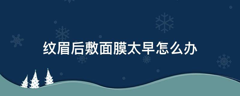 纹眉后敷面膜太早怎么办 纹眉后敷面膜会褪色吗