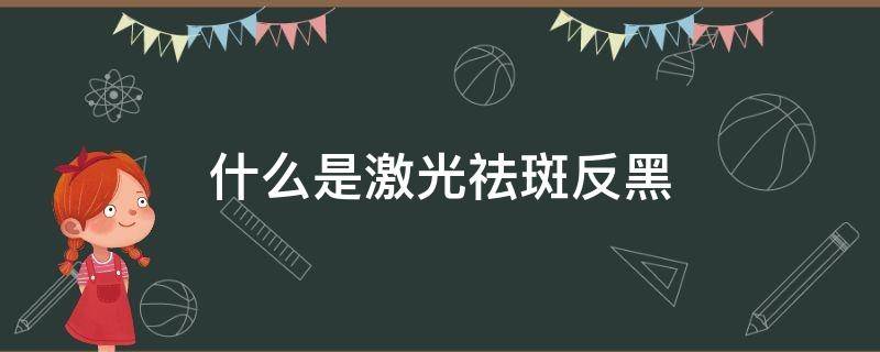 什么是激光祛斑反黑（激光祛斑反黑用什么产品能恢复好）