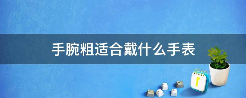 手腕粗适合戴什么手表 手腕粗适合戴什么手表女