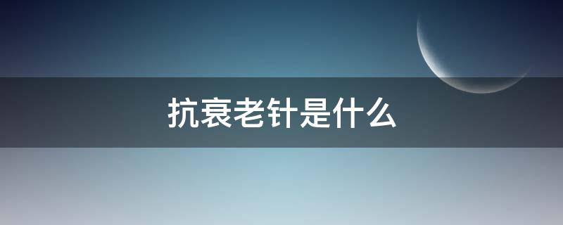 抗衰老针是什么 抗衰老针是什么原理