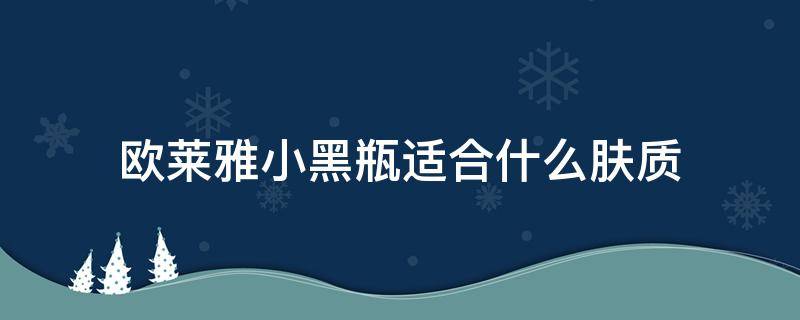 欧莱雅小黑瓶适合什么肤质（欧莱雅小黑瓶适合什么肤质的人用）