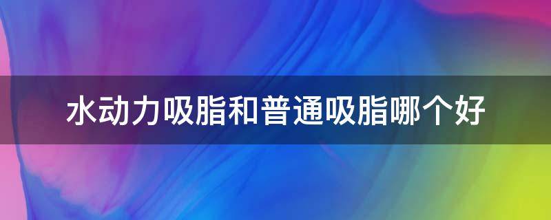 水动力吸脂和普通吸脂哪个好（水动力吸脂和普通吸脂哪个好一点）