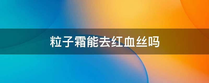 粒子霜能去红血丝吗 粒子霜能去红血丝吗图片