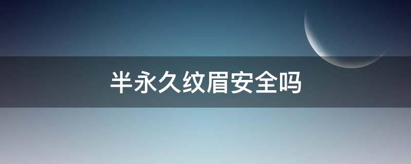 半永久纹眉安全吗（半永久纹眉到底好不）