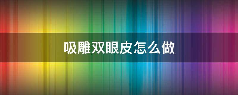 吸雕双眼皮怎么做 吸雕双眼皮全过程视频