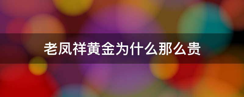 老凤祥黄金为什么那么贵（为什么老凤祥黄金价格贵）