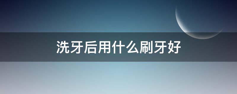 洗牙后用什么刷牙好（洗牙后用什么刷牙好?）