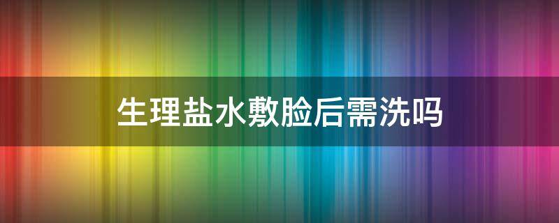 生理盐水敷脸后需洗吗 生理盐水敷脸后需洗吗还是可以直接敷面膜