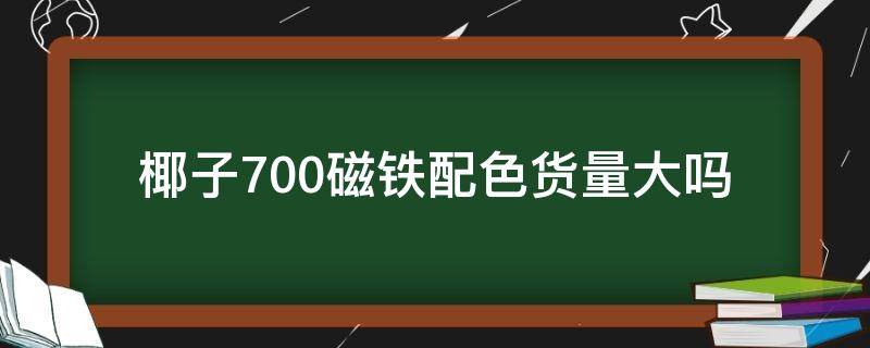 椰子700磁铁配色货量大吗（椰子700v1磁铁）