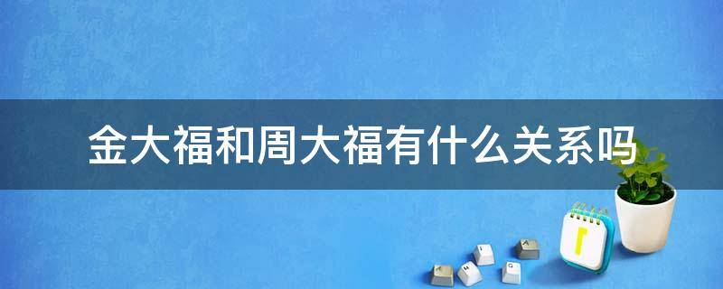 金大福和周大福有什么关系吗 金大福和周大福哪个牌子好