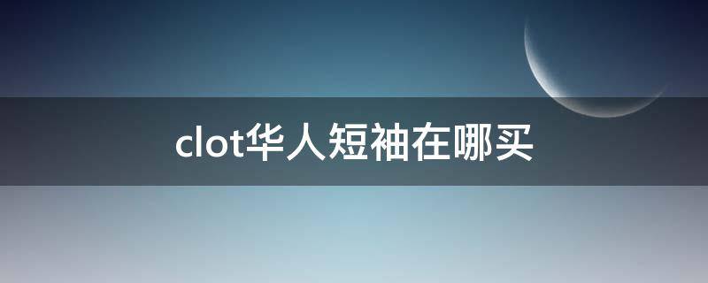 clot华人短袖在哪买（clot华人短袖尺码偏大吗）