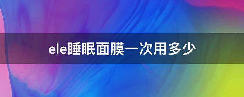 ele睡眠面膜一次用多少 eie面膜