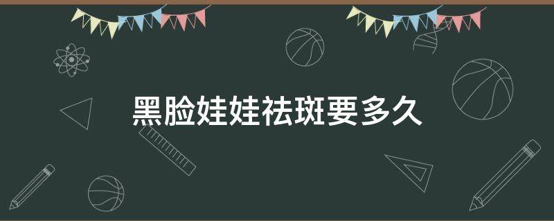 黑脸娃娃祛斑要多久 黑脸娃娃祛斑要多久才能好