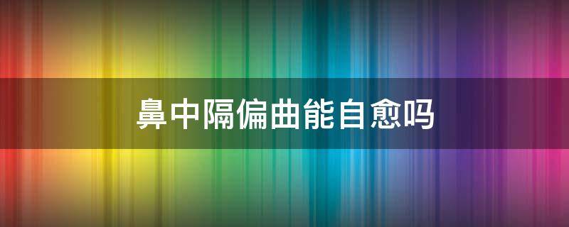 鼻中隔偏曲能自愈吗 鼻中隔偏曲能自愈吗?