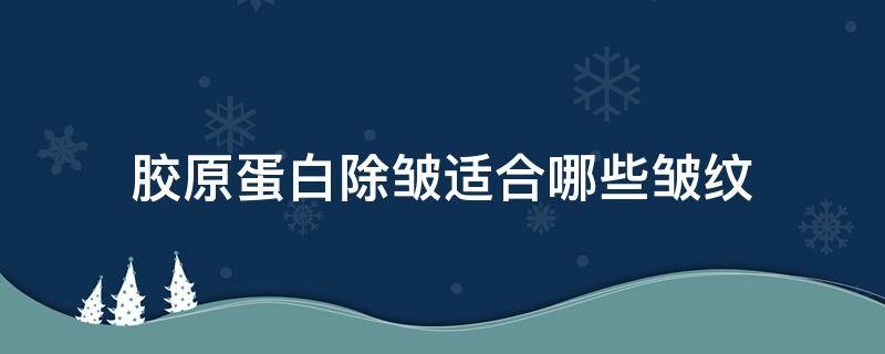 胶原蛋白除皱适合哪些皱纹 胶原蛋白除皱适合哪些皱纹产品