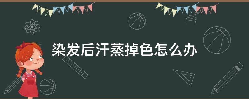 染发后汗蒸掉色怎么办 刚染的头发汗蒸会掉色吗