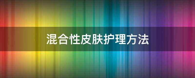 混合性皮肤护理方法 混合性皮肤的护理方法