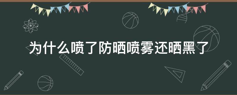 为什么喷了防晒喷雾还晒黑了 为什么用了防晒喷雾还会黑?